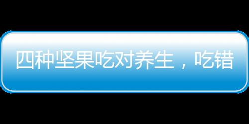四種堅果吃對養(yǎng)生，吃錯不利健康，你需要注意的健康智慧