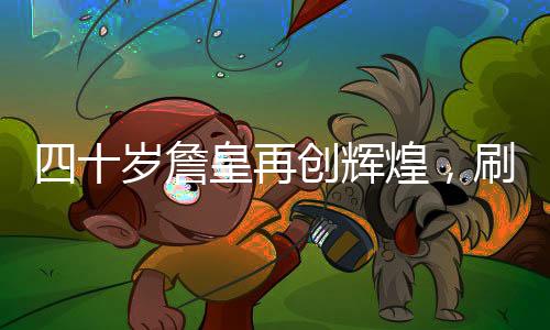 四十歲詹皇再創(chuàng)輝煌，刷新歷史第一紀錄！