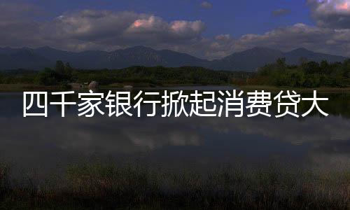 四千家銀行掀起消費(fèi)貸大戰(zhàn)，競爭激烈展現(xiàn)新金融格局