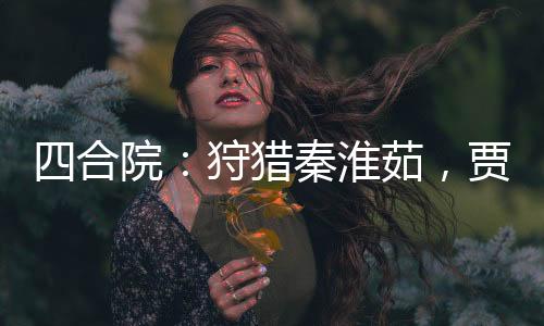 四合院：狩獵秦淮茹，賈家鬧翻了
