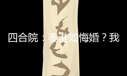 四合院：秦淮如悔婚？我感激不盡