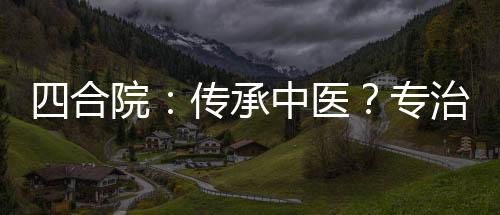 四合院：傳承中醫(yī)？專治婦科病！