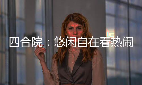 四合院：悠閑自在看熱鬧