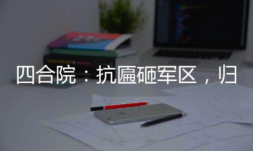 四合院：抗匾砸軍區(qū)，歸來滅眾禽