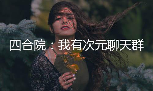 四合院：我有次元聊天群！