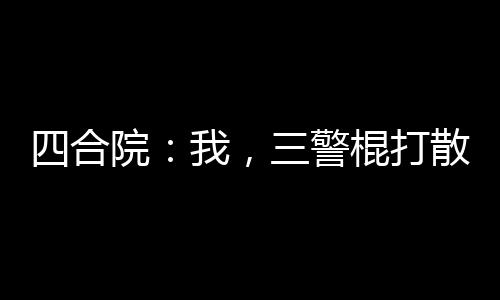 四合院：我，三警棍打散不良風氣