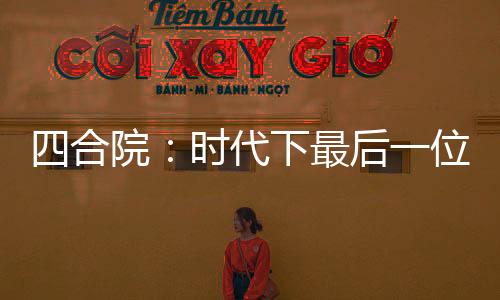 四合院：時(shí)代下最后一位茅山傳人