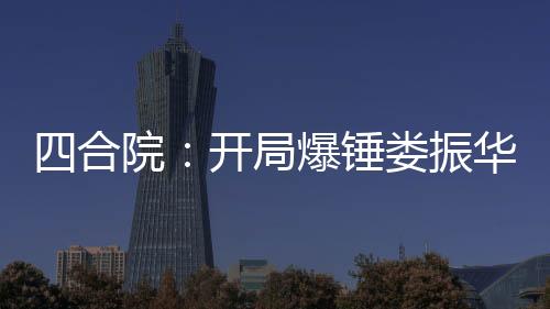 四合院：開(kāi)局爆錘婁振華