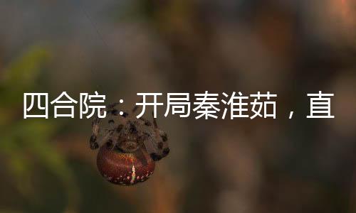 四合院：開局秦淮茹，直接起飛