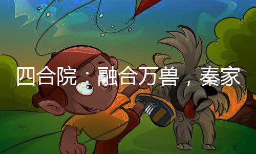 四合院：融合萬獸，秦家雙花爽翻