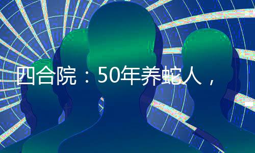 四合院：50年養(yǎng)蛇人，毒翻禽獸