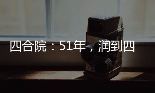 四合院：51年，潤(rùn)到四九城