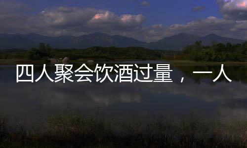 四人聚會飲酒過量，一人墜亡悲劇收場