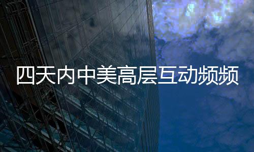 四天內(nèi)中美高層互動(dòng)頻頻 專(zhuān)家深度解讀