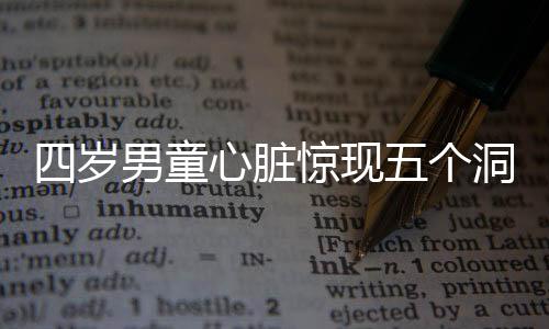 四歲男童心臟驚現(xiàn)五個洞，醫(yī)者傾力救治盼其康復(fù)