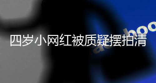 四歲小網(wǎng)紅被質(zhì)疑擺拍清空櫥窗事件深度解析