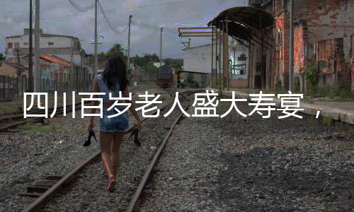 四川百歲老人盛大壽宴，擺設百桌，慶祝非凡人生里程碑