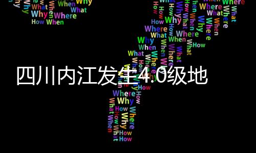 四川內(nèi)江發(fā)生4.0級地震，一次輕微震動引發(fā)的關(guān)注