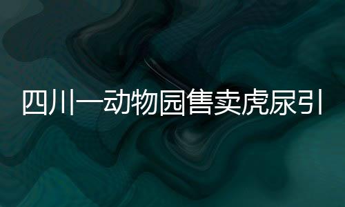 四川一動(dòng)物園售賣虎尿引熱議，獨(dú)特的商品還是炒作？