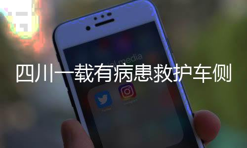 四川一載有病患救護(hù)車側(cè)翻緊急救援行動(dòng)啟動(dòng)