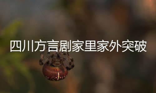 四川方言劇家里家外突破十億播放量的故事