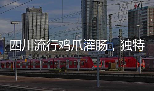 四川流行雞爪灌腸，獨特美食征服味蕾