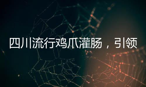 四川流行雞爪灌腸，引領(lǐng)美食新潮流