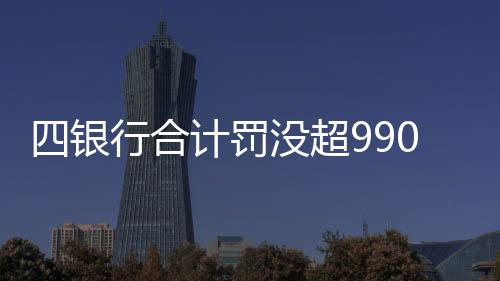 四銀行合計罰沒超9900萬元，監(jiān)管強化下的金融秩序重塑