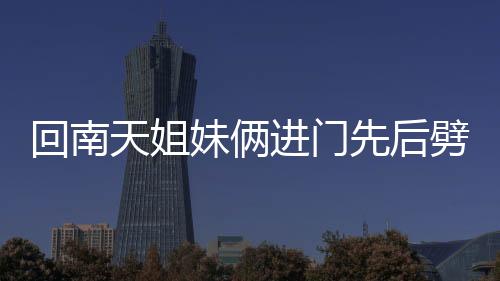回南天姐妹倆進(jìn)門先后劈叉——獨(dú)特的舞蹈禮儀與南方的潮濕天氣故事