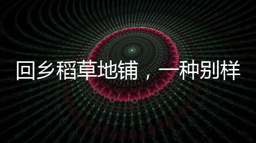 回鄉(xiāng)稻草地鋪，一種別樣生活體驗