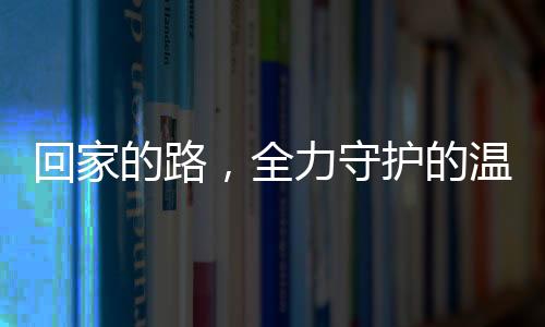 回家的路，全力守護(hù)的溫暖與責(zé)任