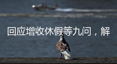 回應(yīng)增收休假等九問，解讀新時代勞動保障政策走向