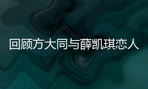 回顧方大同與薛凱琪戀人未滿的遺憾，星途中的微妙情感與錯過的情緣