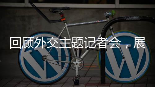 回顧外交主題記者會(huì)，展現(xiàn)新時(shí)代的外交風(fēng)采