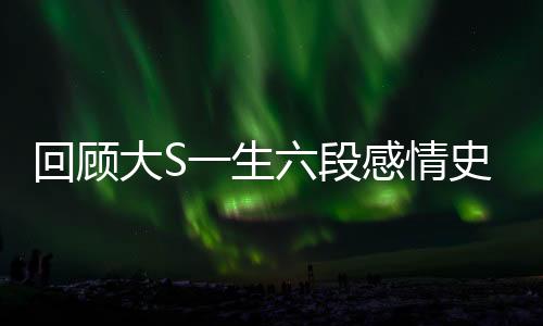 回顧大S一生六段感情史，星途斑駁的愛情歷程