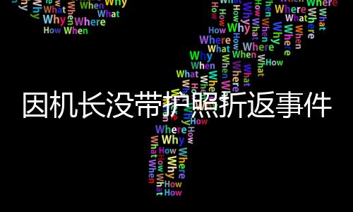 因機長沒帶護照折返事件引發(fā)廣泛關(guān)注