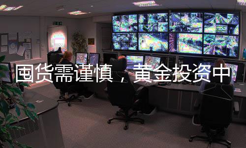 囤貨需謹(jǐn)慎，黃金投資中囤貨套牢現(xiàn)象分析