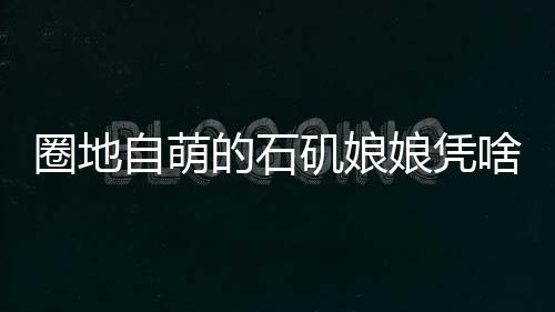 圈地自萌的石磯娘娘憑啥爆火？深度解析其獨特魅力