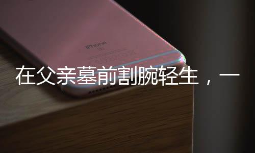 在父親墓前割腕輕生，一場人生悲劇的剖析