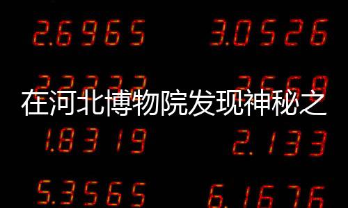 在河北博物院發(fā)現(xiàn)神秘之寶，七色寶蓮的傳奇故事