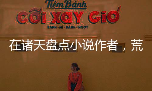 在諸天盤點(diǎn)小說作者，荒天帝心態(tài)
