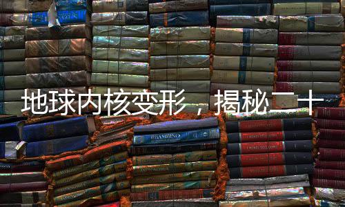 地球內(nèi)核變形，揭秘二十年來的重大地質(zhì)變化