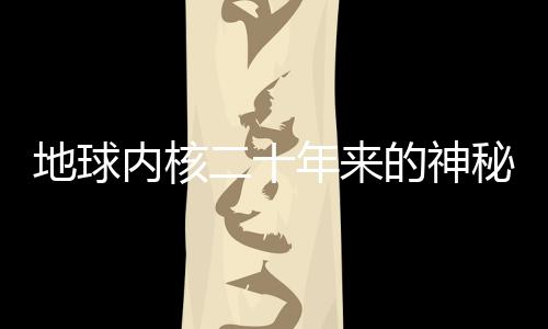 地球內(nèi)核二十年來的神秘變形，揭示地球深處秘密的最新研究