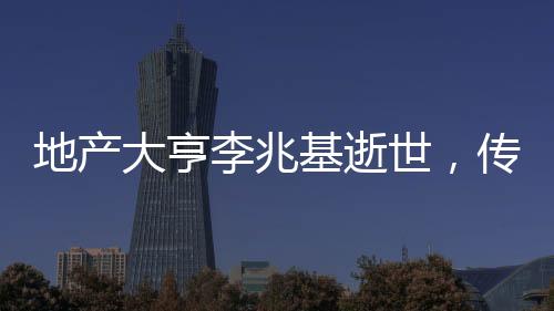 地產(chǎn)大亨李兆基逝世，傳奇人生回顧與緬懷