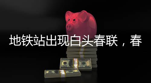 地鐵站出現(xiàn)白頭春聯(lián)，春節(jié)新風(fēng)尚引領(lǐng)文化熱潮