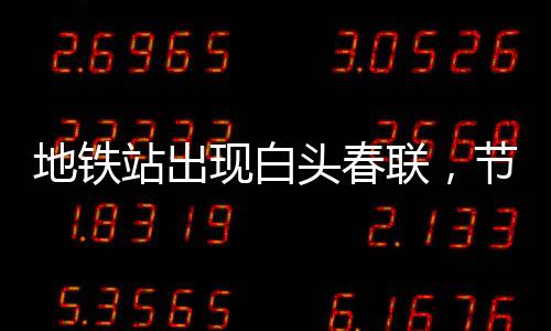 地鐵站出現(xiàn)白頭春聯(lián)，節(jié)日氛圍與科技交匯的新文化現(xiàn)象