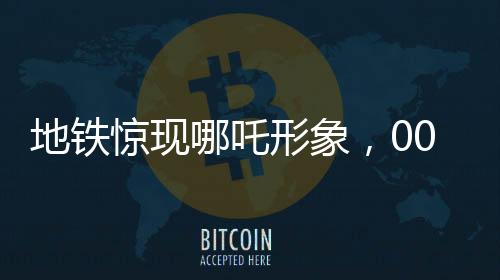 地鐵驚現(xiàn)哪吒形象，00后男生大膽COS引爆潮流新風(fēng)尚