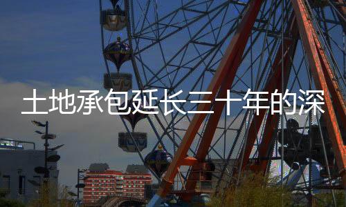 土地承包延長(zhǎng)三十年的深層原因與未來(lái)展望