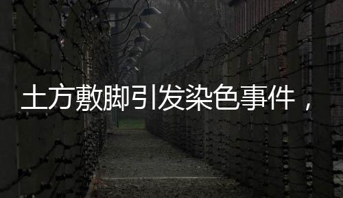 土方敷腳引發(fā)染色事件，當(dāng)事人發(fā)聲呼吁社會(huì)關(guān)注安全保護(hù)機(jī)制