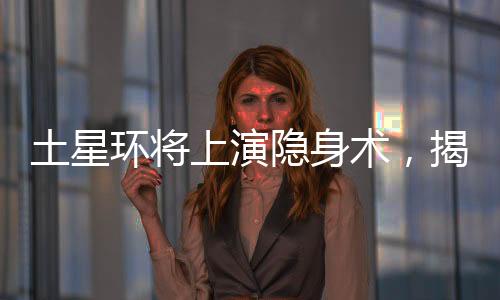土星環(huán)將上演隱身術(shù)，揭示宇宙奇跡的一二三四五六七八九十